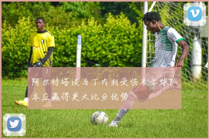阿尔特塔谈马丁内利受伤表示球队本应赢得更大比分优势