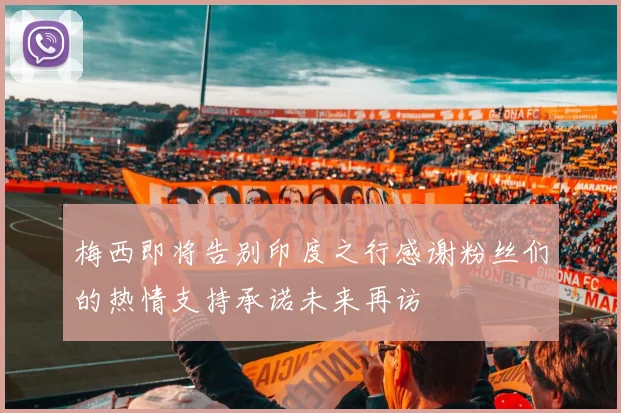 梅西即将告别印度之行感谢粉丝们的热情支持承诺未来再访