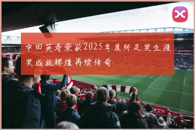 中田英寿荣获2025年度环足奖生涯奖成就辉煌再续传奇
