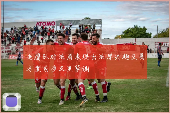 老鹰队对浓眉表现出浓厚兴趣交易方案或涉及里萨谢