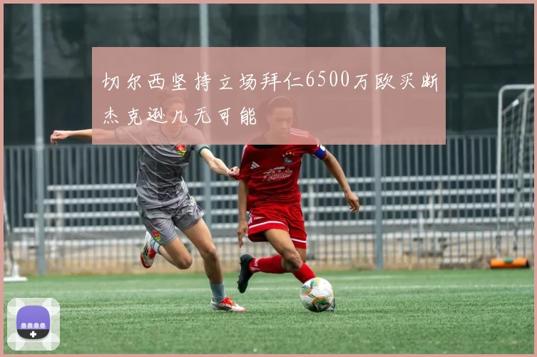 切尔西坚持立场拜仁6500万欧买断杰克逊几无可能