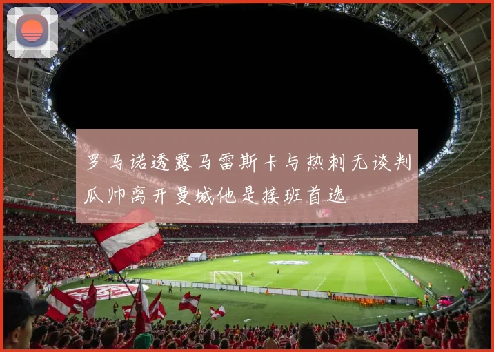罗马诺透露马雷斯卡与热刺无谈判瓜帅离开曼城他是接班首选