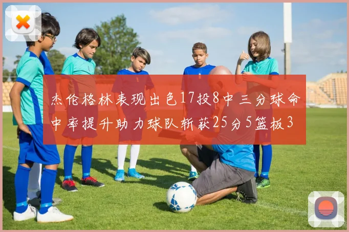 杰伦格林表现出色17投8中三分球命中率提升助力球队斩获25分5篮板3助攻