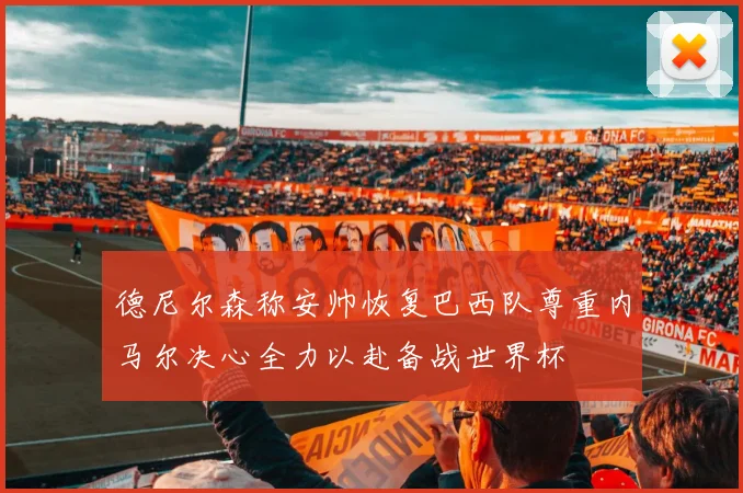 德尼尔森称安帅恢复巴西队尊重内马尔决心全力以赴备战世界杯