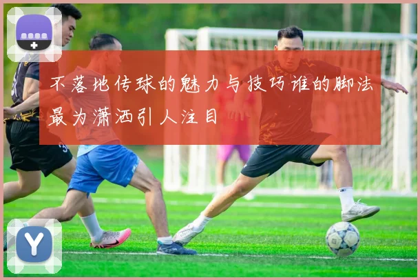 不落地传球的魅力与技巧谁的脚法最为潇洒引人注目