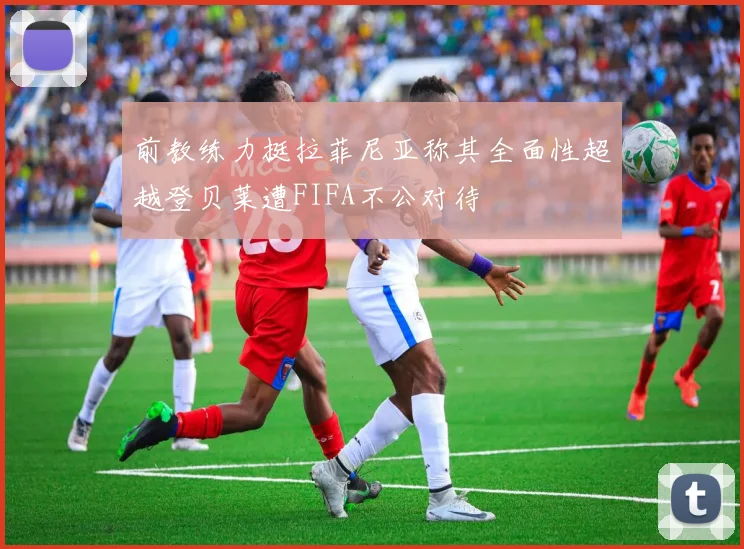 前教练力挺拉菲尼亚称其全面性超越登贝莱遭FIFA不公对待