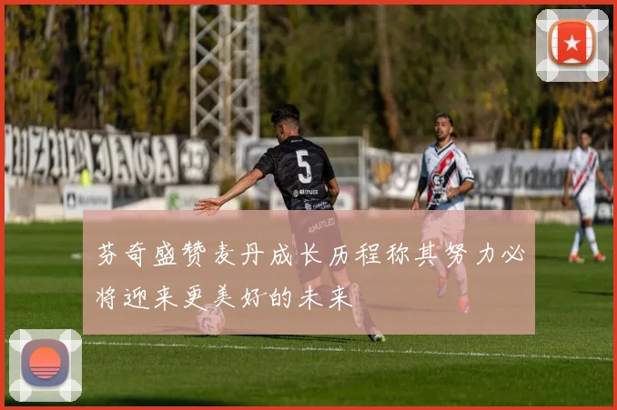 芬奇盛赞麦丹成长历程称其努力必将迎来更美好的未来