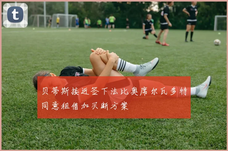 贝蒂斯接近签下法比奥席尔瓦多特同意租借加买断方案