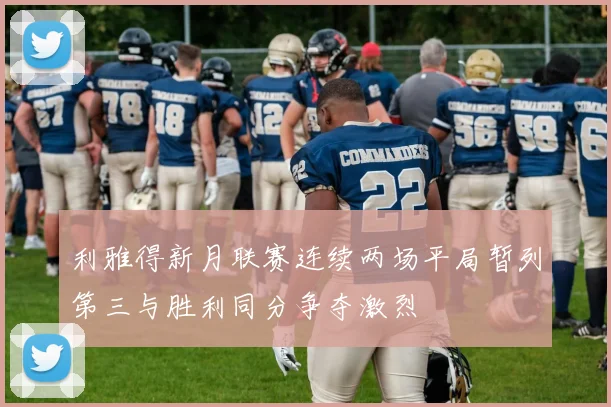 利雅得新月联赛连续两场平局暂列第三与胜利同分争夺激烈