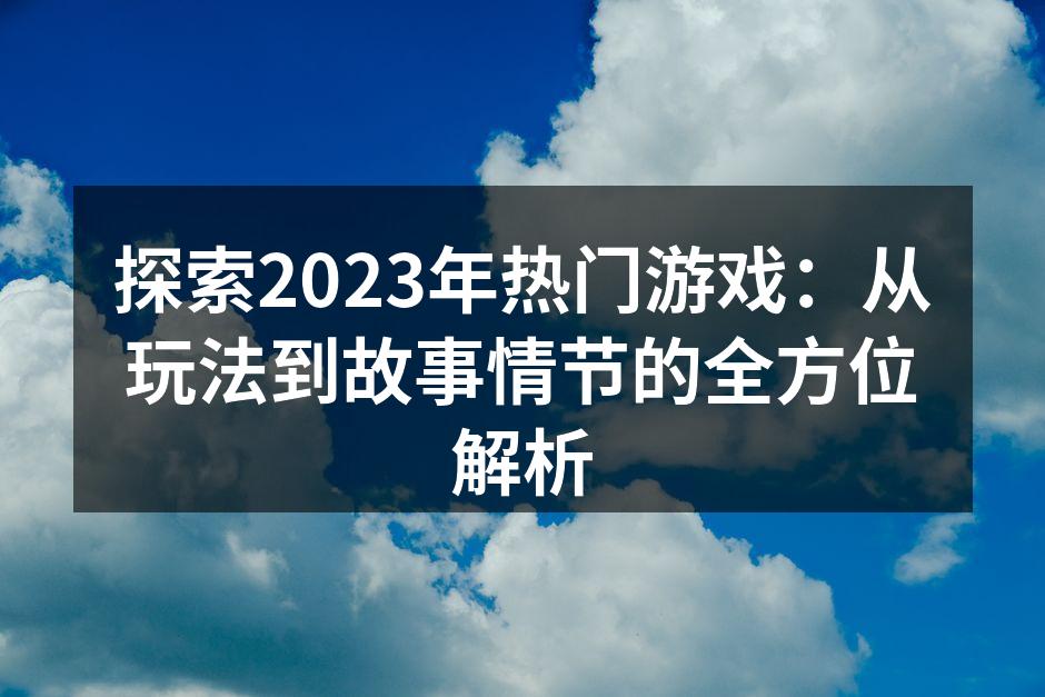 探索2023年热门游戏：从玩法到故事情节的全方位解析