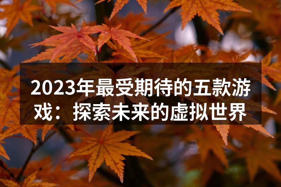 2023年最受期待的五款游戏：探索未来的虚拟世界