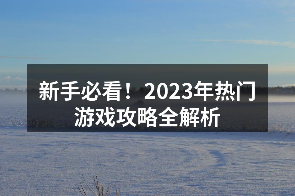 新手必看！2023年热门游戏攻略全解析